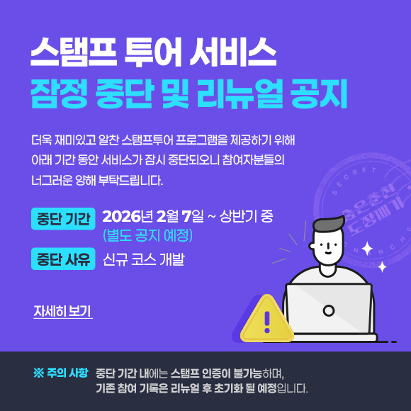 스탬프 투어 서비스 잠정 중단 및 리뉴얼 공지입니다. 보다 쾌적한 시스템과 알찬 혜택을 준비하기 위해 아래 기간 동안 서비스가 중단되오니 참여자 분들의 너그러운 양해 부탁드립니다. 중단기간은 2026년 2월 7일부터 상반기 중이며, 중단사유는 신규 코스 개발입니다. 주의사항으로 중단 기간 내에는 스탬프 인증이 불가능하며, 기존 참여 기록은 리뉴얼 후 초기화 될 예정입니다. 자세한 사항은 클릭시 공지사항으로 이동됩니다.