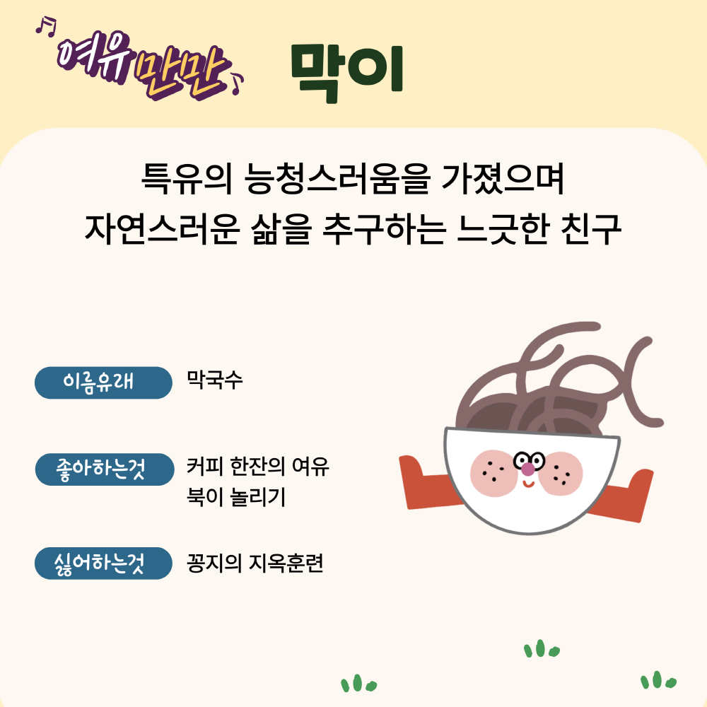세번째 캐릭터는 여유만만 막이, 특유의 능청스러움을 가졌으며 자연스러운 삶을 추구하는 느긋한 친구. 이름 유래는 막국수, 좋아하는것은 커피 한잔의 여유, 복이 놀리기, 싫어하는것은 꽁지의 지옥훈련입니다.