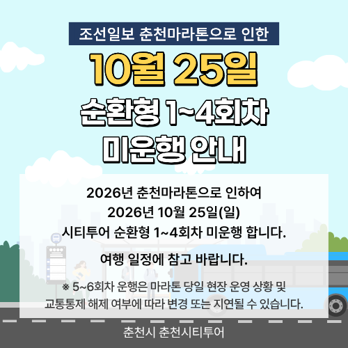 조선일보 춘천마라톤으로 인한 10월 25일 순환형 1~4회차 미운행 안내  2026년 춘천마라톤으로 인하여 2026년 10월 25일(일) 시티투어 순환형 1~4회차 미운행 합니다. 여행 일정에 참고 바랍니다. ※ 5~6회차 운행은 마라톤 당일 현장 운영 상황 및 교통통제 해제 여부에 따라 변경 또는 지연될 수 있습니다.