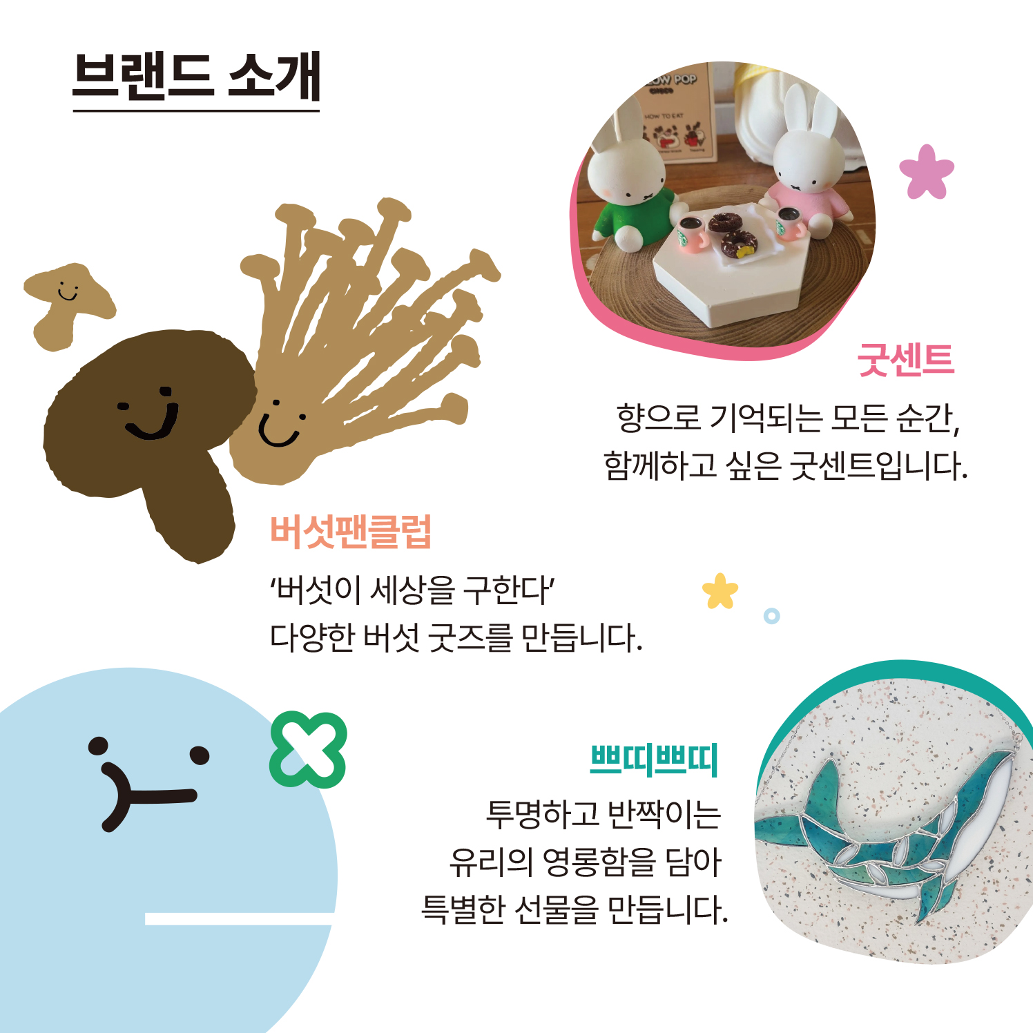 브랜드 소개  ​  고프빌리 : 여행의 설렘을 오롯이 닮은 제품을 만듭니다.  아오프클럽 : 작은 도시의 아름다운 모습을 담은 라이프스타일 제품과 이야기를 전합니다.  스링 : 일상을 반짝이게 하는 주얼리를 만듭니다.  굿센트 : 향으로 기억되는 모든 순간, 함께하고 싶은 굿센트입니다.  버섯팬클럽 : '버섯이 세상을 구한다' 다양한 버섯 굿즈를 만듭니다.  쁘띠쁘띠 : 투명하고 반짝이는 유리의 영롱함을 담아 특별한 선물을 만듭니다.