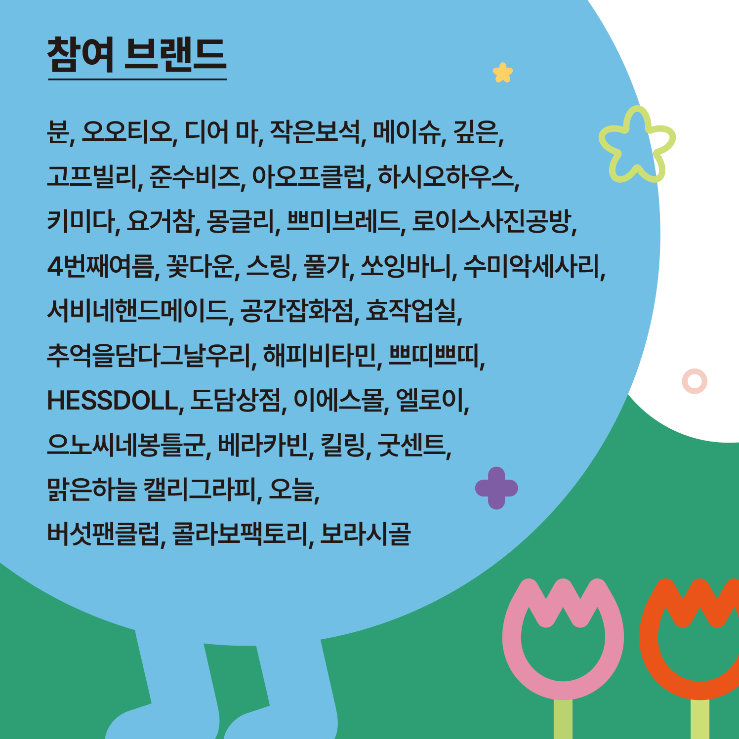 참여 브랜드  분, 오오티오, 디어 마, 작은보석, 메이슈, 깊은, 고프빌리, 준수비스, 아오프클럽, 하시오하우스, 키미다. 요거참, 몽글리, 쁘미브레드,  로이스사진공방, 4번째여름, 꽃다운, 스링, 풀가, 쏘잉바니, 수미악세사리, 서비네핸드메이드, 공간잡화점, 효작업실, 추억을담다그날우리,  해피비타민, 쁘띠쁘띠, HESSDOLL, 도담상점, 이에스몰, 엘로이, 으노씨네봉틀군, 베라카빈 ,킬링, 굿센트, 맑은하늘 캘리그라피, 오늘,  버섯팬클럽, 콜라보팩토리, 보라시골