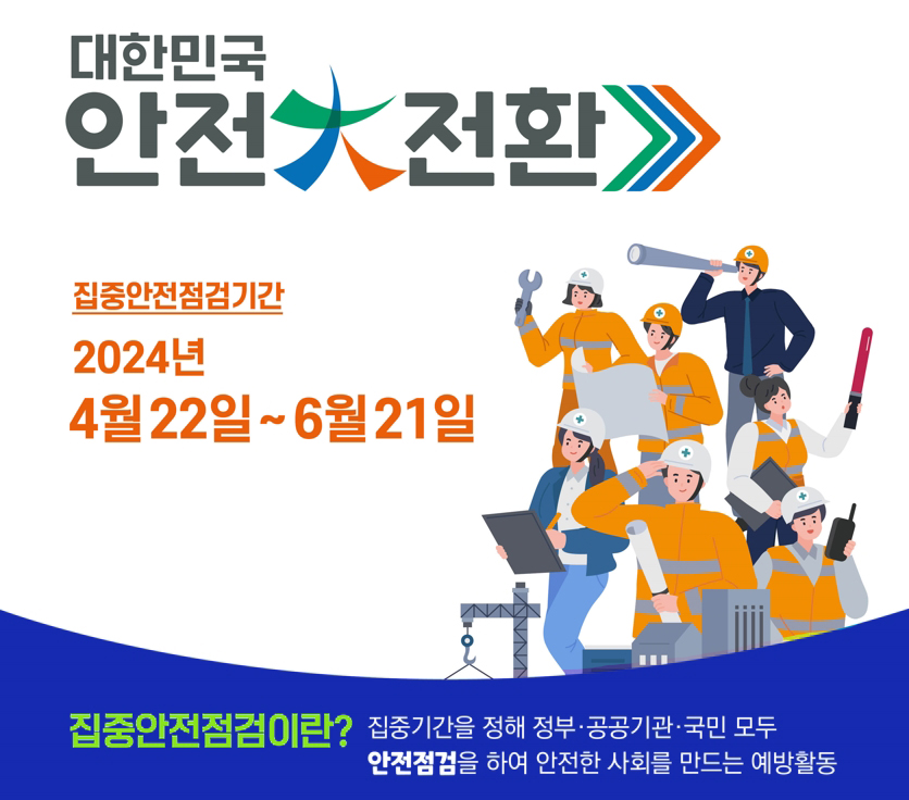 대한민국 안전 대 전환 집중안전점검기간 2024년 4월 22일 ~ 6월 21일 집중안전점검이란? 집중기간을 정해 정부·공공기관·국민 모두 안전점검을 하여 안전한 사회를 만드는 예방활동
